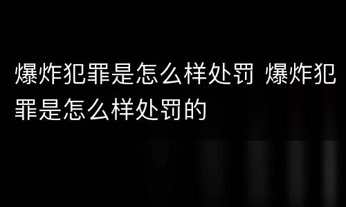 爆炸犯罪是怎么样处罚 爆炸犯罪是怎么样处罚的