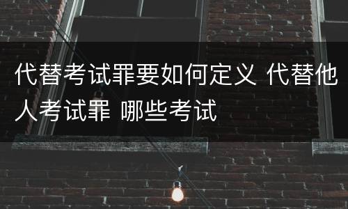 代替考试罪要如何定义 代替他人考试罪 哪些考试