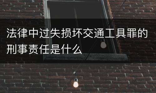 法律中过失损坏交通工具罪的刑事责任是什么
