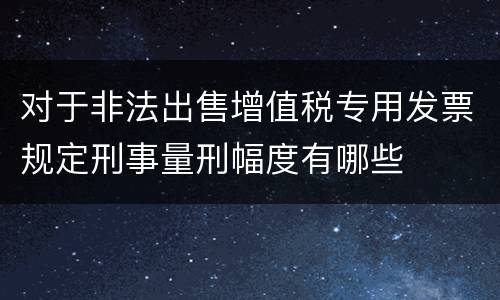 对于非法出售增值税专用发票规定刑事量刑幅度有哪些