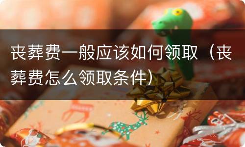 丧葬费一般应该如何领取（丧葬费怎么领取条件）