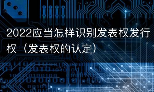 2022应当怎样识别发表权发行权（发表权的认定）