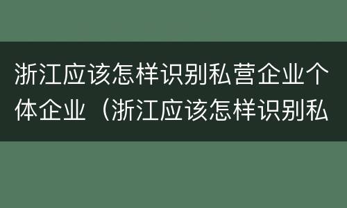 浙江应该怎样识别私营企业个体企业（浙江应该怎样识别私营企业个体企业名称）