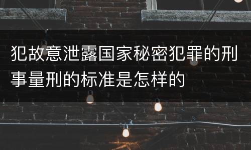 犯故意泄露国家秘密犯罪的刑事量刑的标准是怎样的