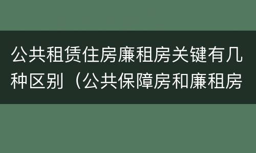 公共租赁住房廉租房关键有几种区别（公共保障房和廉租房的区别）