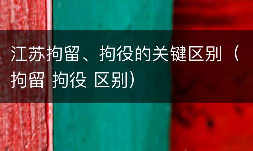 江苏拘留、拘役的关键区别（拘留 拘役 区别）