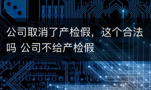 公司取消了产检假，这个合法吗 公司不给产检假