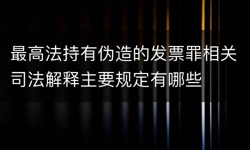 最高法持有伪造的发票罪相关司法解释主要规定有哪些