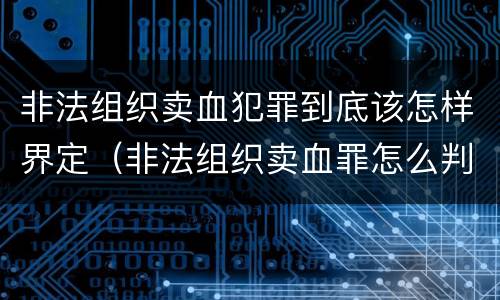 非法组织卖血犯罪到底该怎样界定（非法组织卖血罪怎么判）