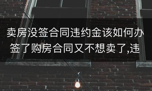 卖房没签合同违约金该如何办 签了购房合同又不想卖了,违约金多少