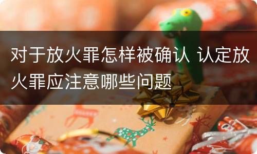 对于放火罪怎样被确认 认定放火罪应注意哪些问题