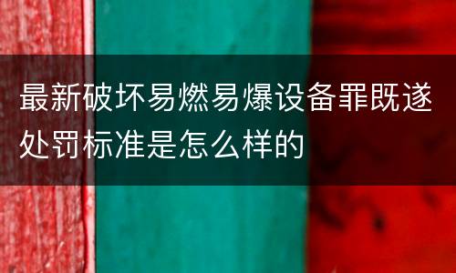 最新破坏易燃易爆设备罪既遂处罚标准是怎么样的