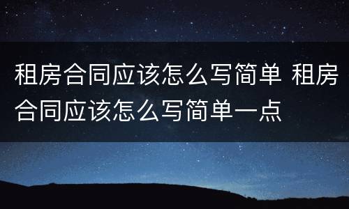 租房合同应该怎么写简单 租房合同应该怎么写简单一点