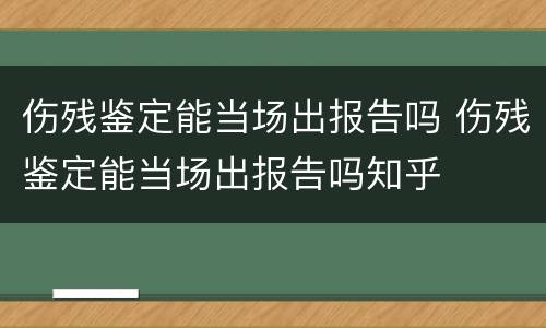 伤残鉴定能当场出报告吗 伤残鉴定能当场出报告吗知乎