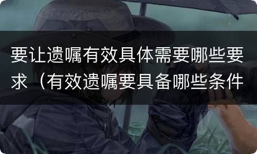要让遗嘱有效具体需要哪些要求（有效遗嘱要具备哪些条件）