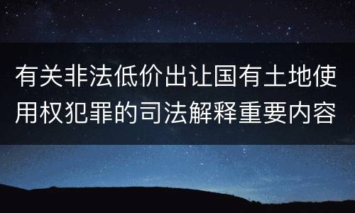 有关非法低价出让国有土地使用权犯罪的司法解释重要内容包括什么