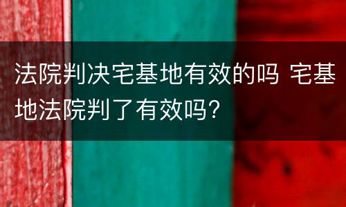 法院判决宅基地有效的吗 宅基地法院判了有效吗?