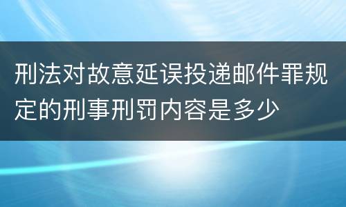 刑法对故意延误投递邮件罪规定的刑事刑罚内容是多少