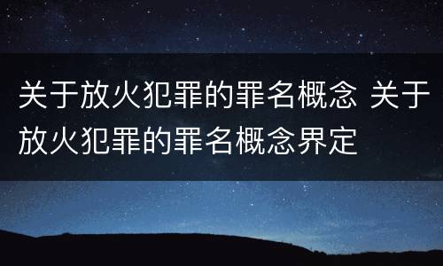 关于放火犯罪的罪名概念 关于放火犯罪的罪名概念界定