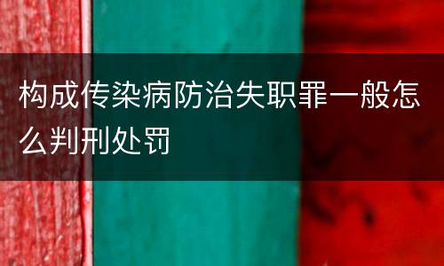 构成传染病防治失职罪一般怎么判刑处罚