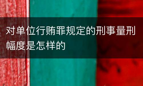 对单位行贿罪规定的刑事量刑幅度是怎样的