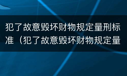犯了故意毁坏财物规定量刑标准（犯了故意毁坏财物规定量刑标准是什么）