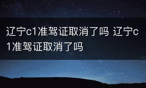 辽宁c1准驾证取消了吗 辽宁c1准驾证取消了吗