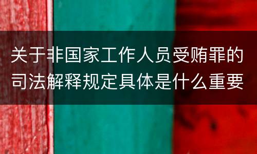 关于非国家工作人员受贿罪的司法解释规定具体是什么重要内容