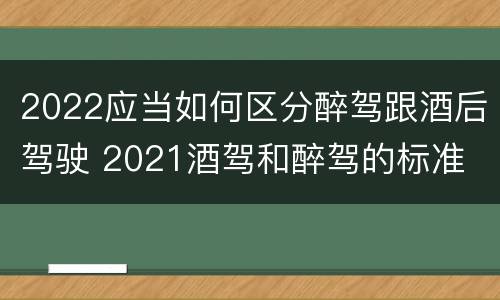 2022应当如何区分醉驾跟酒后驾驶 2021酒驾和醉驾的标准