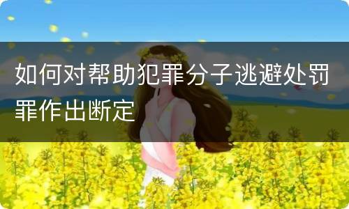 如何对帮助犯罪分子逃避处罚罪作出断定