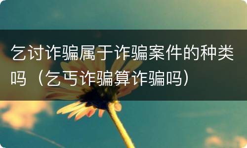 乞讨诈骗属于诈骗案件的种类吗（乞丐诈骗算诈骗吗）