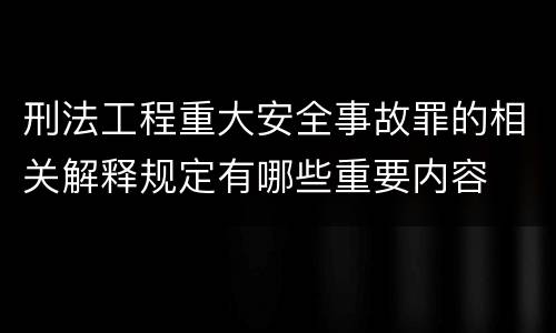 刑法工程重大安全事故罪的相关解释规定有哪些重要内容