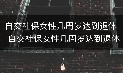 自交社保女性几周岁达到退休 自交社保女性几周岁达到退休标准