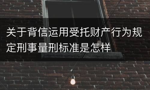 关于背信运用受托财产行为规定刑事量刑标准是怎样