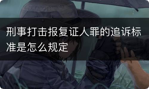 刑事打击报复证人罪的追诉标准是怎么规定