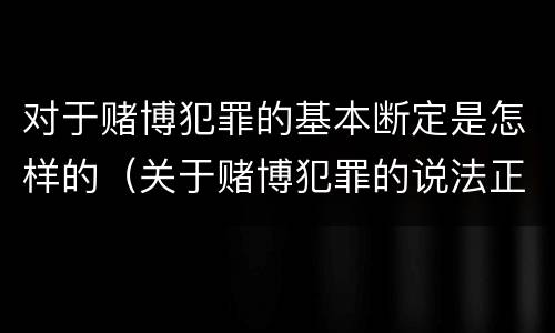对于赌博犯罪的基本断定是怎样的（关于赌博犯罪的说法正确的有）