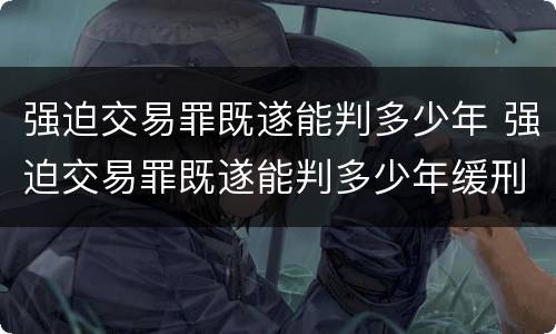 强迫交易罪既遂能判多少年 强迫交易罪既遂能判多少年缓刑
