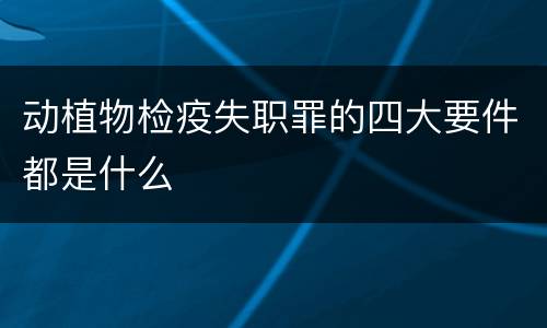动植物检疫失职罪的四大要件都是什么