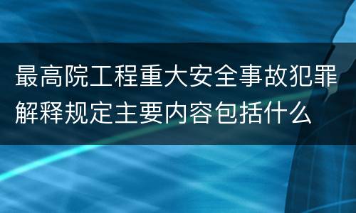 最高院工程重大安全事故犯罪解释规定主要内容包括什么