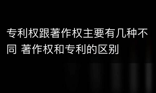 专利权跟著作权主要有几种不同 著作权和专利的区别