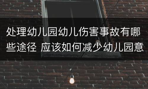 处理幼儿园幼儿伤害事故有哪些途径 应该如何减少幼儿园意外伤害事故的发生