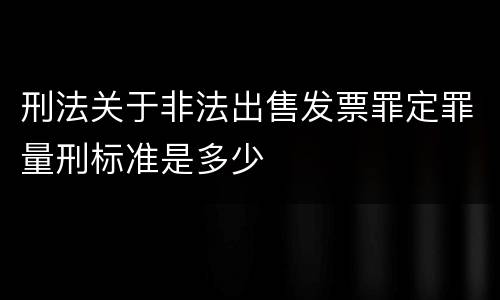 刑法关于非法出售发票罪定罪量刑标准是多少