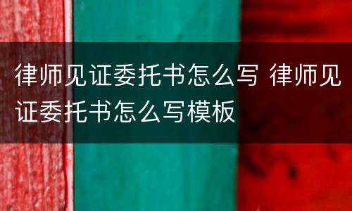 律师见证委托书怎么写 律师见证委托书怎么写模板