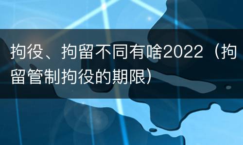 拘役、拘留不同有啥2022（拘留管制拘役的期限）