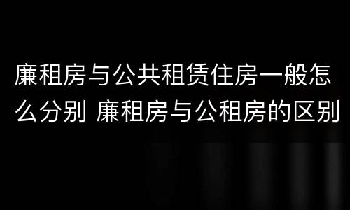 廉租房与公共租赁住房一般怎么分别 廉租房与公租房的区别是什么