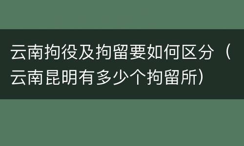 云南拘役及拘留要如何区分（云南昆明有多少个拘留所）