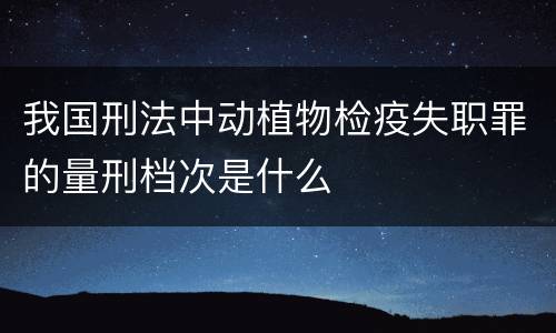 我国刑法中动植物检疫失职罪的量刑档次是什么