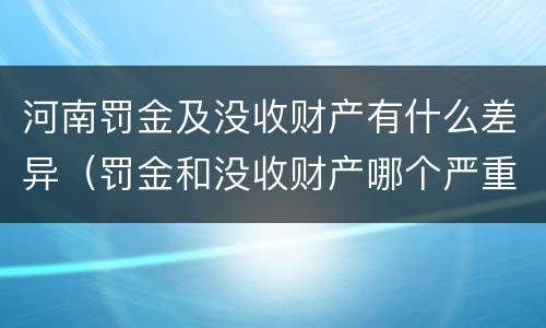 河南罚金及没收财产有什么差异（罚金和没收财产哪个严重）