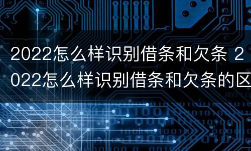 2022怎么样识别借条和欠条 2022怎么样识别借条和欠条的区别