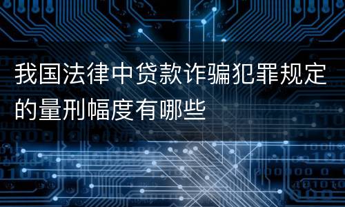 我国法律中贷款诈骗犯罪规定的量刑幅度有哪些